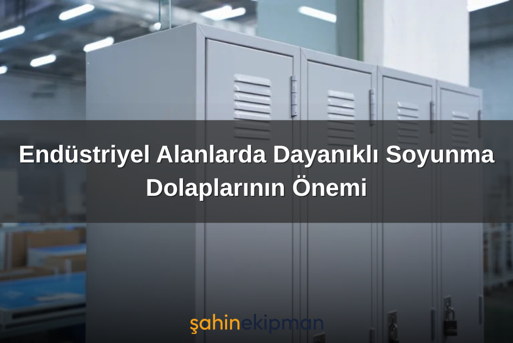 Endüstriyel Alanlarda Dayanıklı Soyunma Dolaplarının Önemi