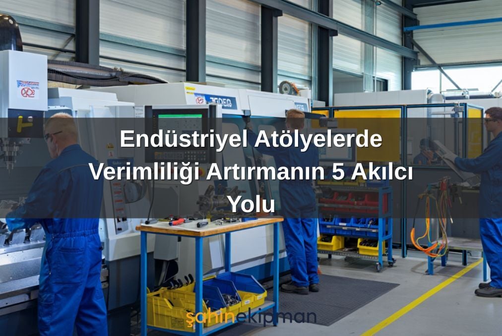 Endüstriyel Atölyelerde Verimliliği Artırmanın 5 Akılcı Yolu